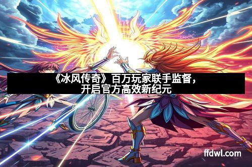 《冰风传奇》百万玩家联手监督,开启官方高效新纪元 《冰风传奇》百万玩家联手监督,开启官方高效新纪元